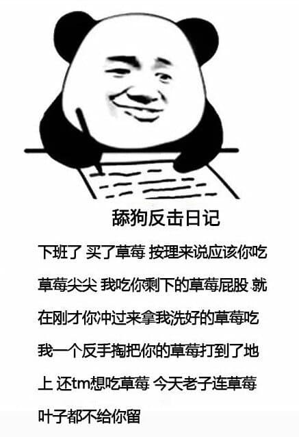 舔狗反击日记下班了买了草莓按理来说应该你吃草莓尖尖我吃你剩下的草莓屁股就在刚才你冲过来拿我洗好的草莓吃我一个反手掏把你的草莓打到了地上还tm想吃草莓今天老子连草莓叶子都不给你留 