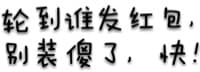 轮到谁发红包，别装傻了，快！