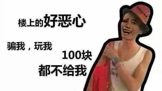 金馆长版：楼上的好恶心，骗我玩我，一百块钱都不给我